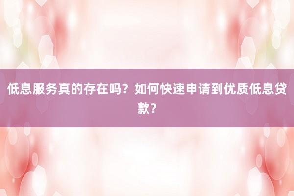 低息服务真的存在吗？如何快速申请到优质低息贷款？