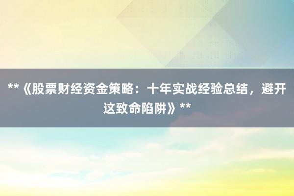 **《股票财经资金策略：十年实战经验总结，避开这致命陷阱》**