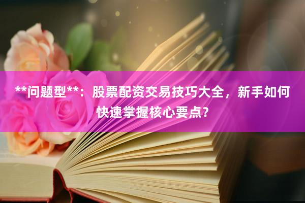 **问题型**：股票配资交易技巧大全，新手如何快速掌握核心要点？