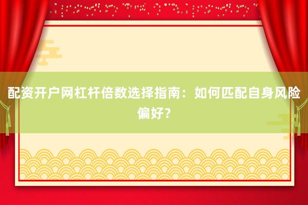 配资开户网杠杆倍数选择指南：如何匹配自身风险偏好？