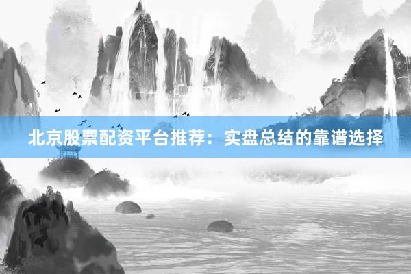 北京股票配资平台推荐：实盘总结的靠谱选择
