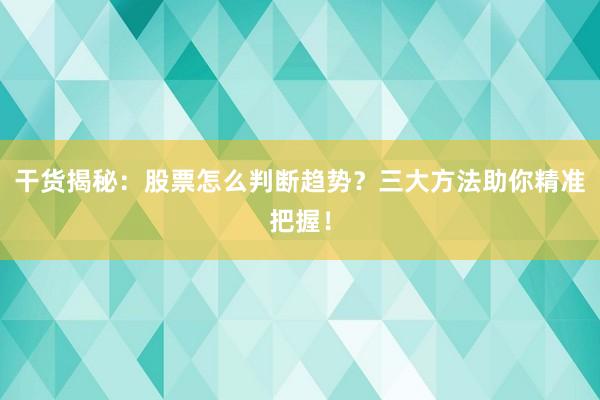 干货揭秘：股票怎么判断趋势？三大方法助你精准把握！