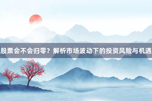 股票会不会归零？解析市场波动下的投资风险与机遇