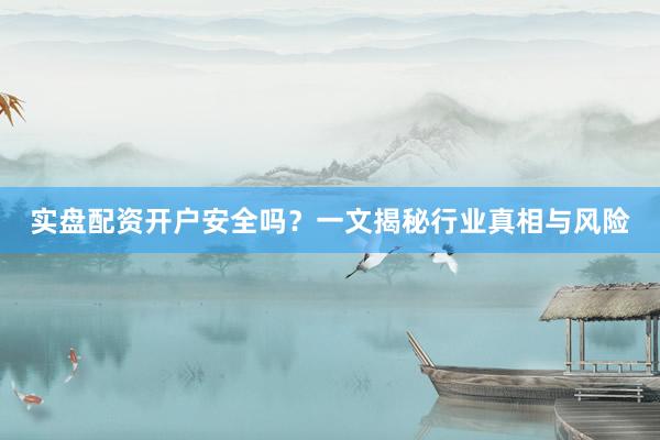 实盘配资开户安全吗？一文揭秘行业真相与风险