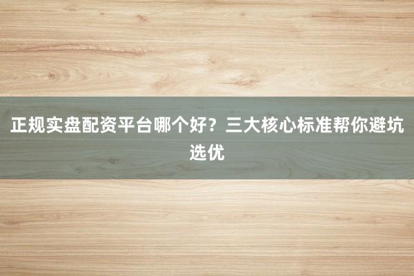 正规实盘配资平台哪个好?三大核心标准帮你避坑选优
