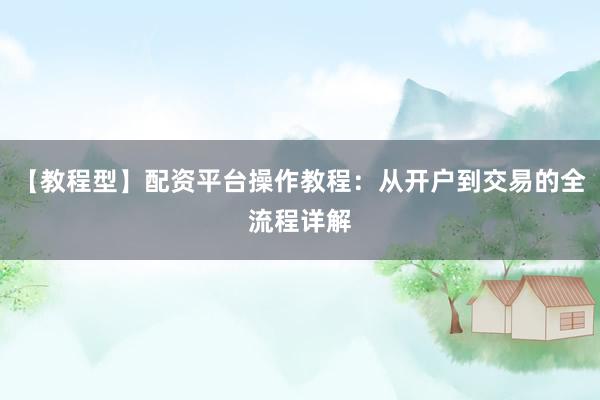 【教程型】配资平台操作教程：从开户到交易的全流程详解