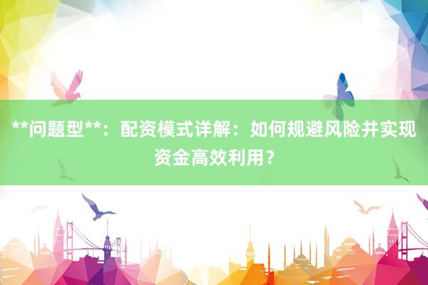 **问题型**：配资模式详解：如何规避风险并实现资金高效利用？