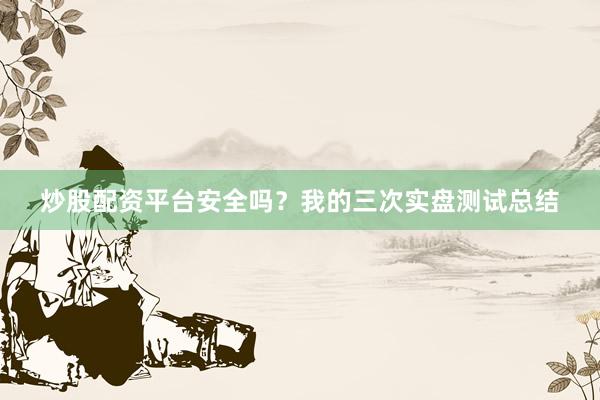 炒股配资平台安全吗？我的三次实盘测试总结