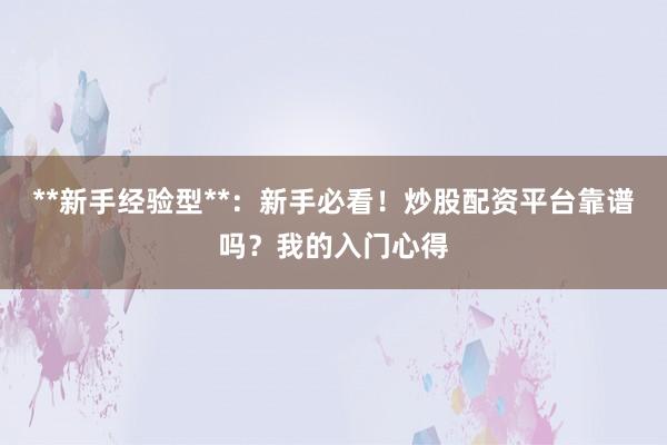 **新手经验型**：新手必看！炒股配资平台靠谱吗？我的入门心得