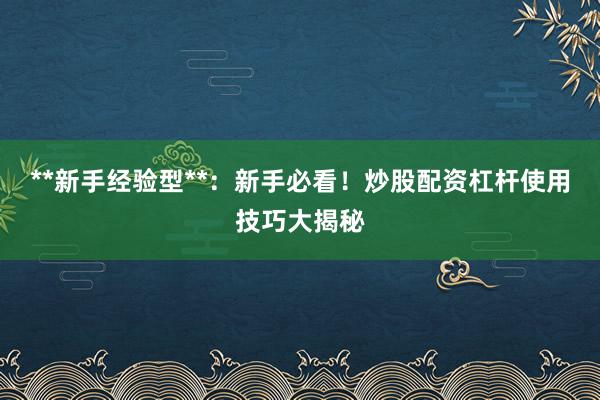 **新手经验型**：新手必看！炒股配资杠杆使用技巧大揭秘