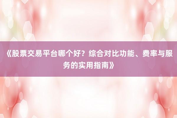 《股票交易平台哪个好?综合对比功能、费率与服务的实用指南》