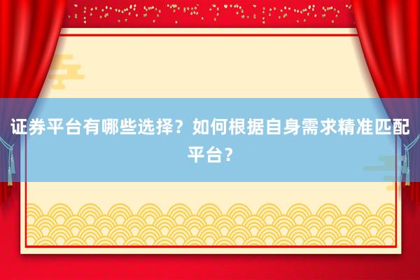 证券平台有哪些选择?如何根据自身需求精准匹配平台?