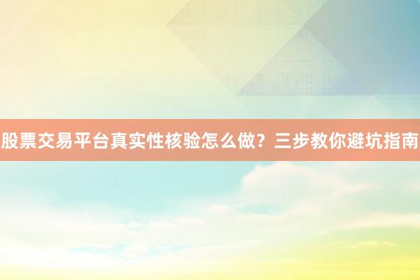 股票交易平台真实性核验怎么做？三步教你避坑指南