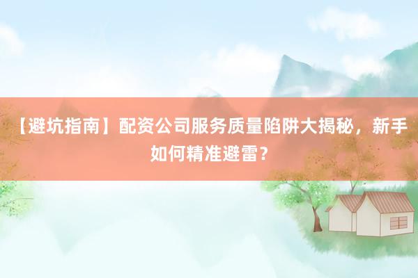 【避坑指南】配资公司服务质量陷阱大揭秘,新手如何精准避雷?