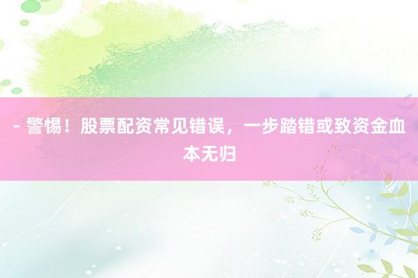 - 警惕！股票配资常见错误，一步踏错或致资金血本无归