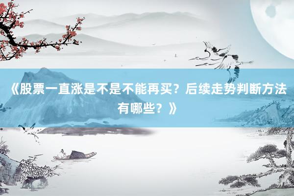 《股票一直涨是不是不能再买？后续走势判断方法有哪些？》
