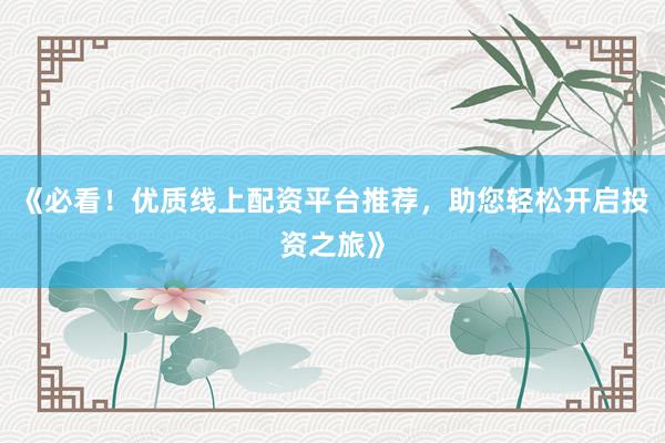 《必看！优质线上配资平台推荐，助您轻松开启投资之旅》