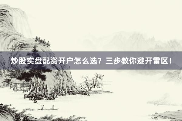 炒股实盘配资开户怎么选？三步教你避开雷区！