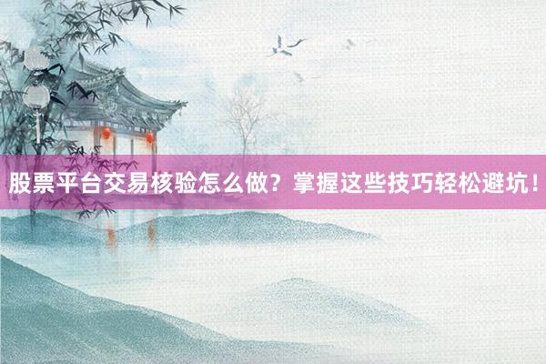 股票平台交易核验怎么做?掌握这些技巧轻松避坑!