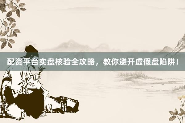 配资平台实盘核验全攻略，教你避开虚假盘陷阱！