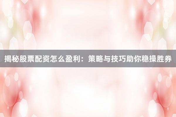 揭秘股票配资怎么盈利：策略与技巧助你稳操胜券