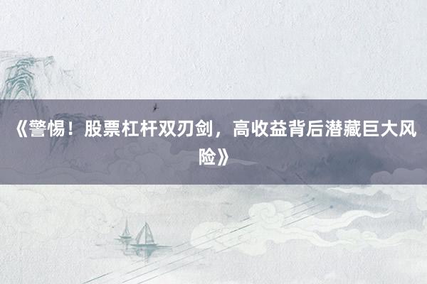 《警惕！股票杠杆双刃剑，高收益背后潜藏巨大风险》