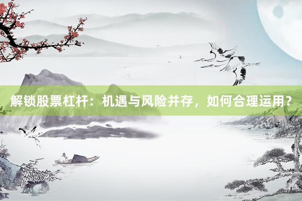 解锁股票杠杆：机遇与风险并存，如何合理运用？