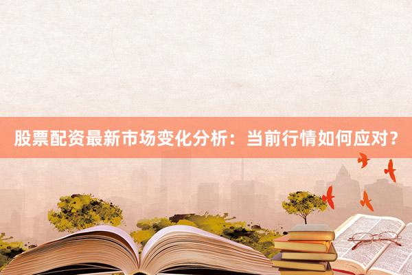 股票配资最新市场变化分析：当前行情如何应对？