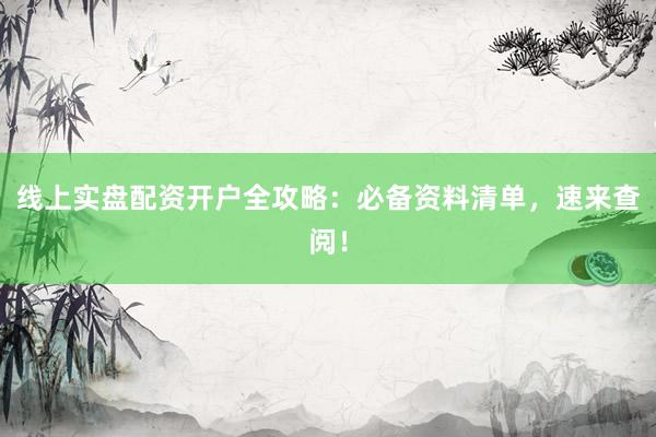 线上实盘配资开户全攻略：必备资料清单，速来查阅！