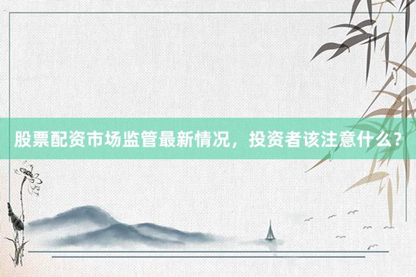 股票配资市场监管最新情况，投资者该注意什么？
