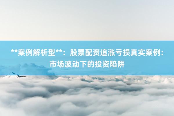 **案例解析型**:股票配资追涨亏损真实案例:市场波动下的投资陷阱