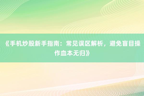 《手机炒股新手指南:常见误区解析,避免盲目操作血本无归》