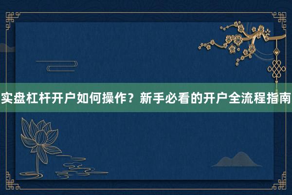实盘杠杆开户如何操作？新手必看的开户全流程指南