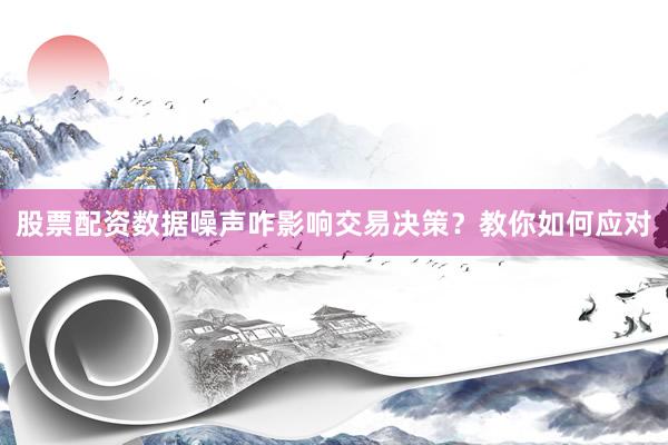 股票配资数据噪声咋影响交易决策？教你如何应对