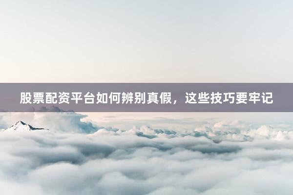 股票配资平台如何辨别真假，这些技巧要牢记