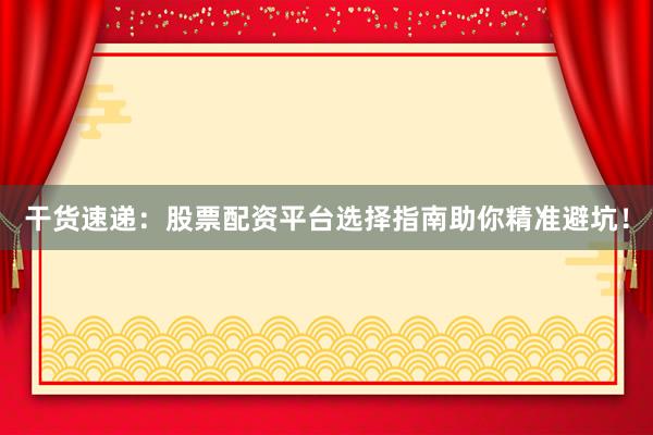 干货速递：股票配资平台选择指南助你精准避坑！