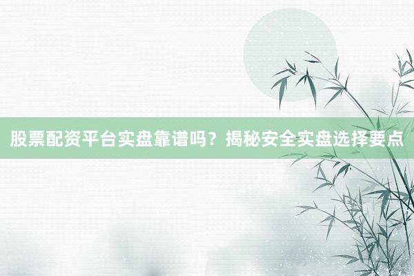 股票配资平台实盘靠谱吗?揭秘安全实盘选择要点