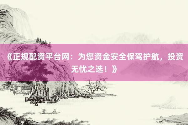 《正规配资平台网：为您资金安全保驾护航，投资无忧之选！》