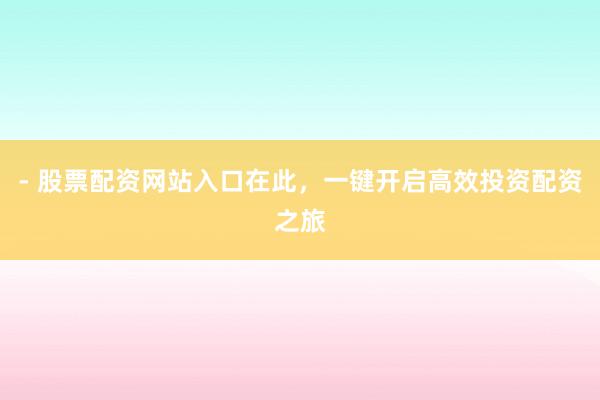 - 股票配资网站入口在此,一键开启高效投资配资之旅