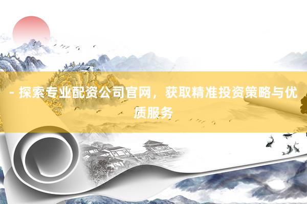 - 探索专业配资公司官网,获取精准投资策略与优质服务