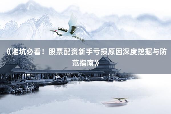 《避坑必看！股票配资新手亏损原因深度挖掘与防范指南》