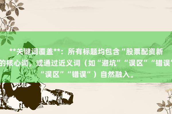 **关键词覆盖**：所有标题均包含“股票配资新手容易踩坑”的核心词，或通过近义词（如“避坑”“误区”“错误”）自然融入。