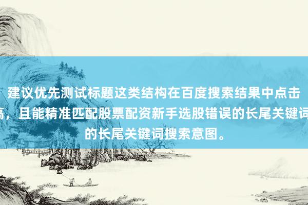 建议优先测试标题这类结构在百度搜索结果中点击率普遍较高，且能精准匹配股票配资新手选股错误的长尾关键词搜索意图。