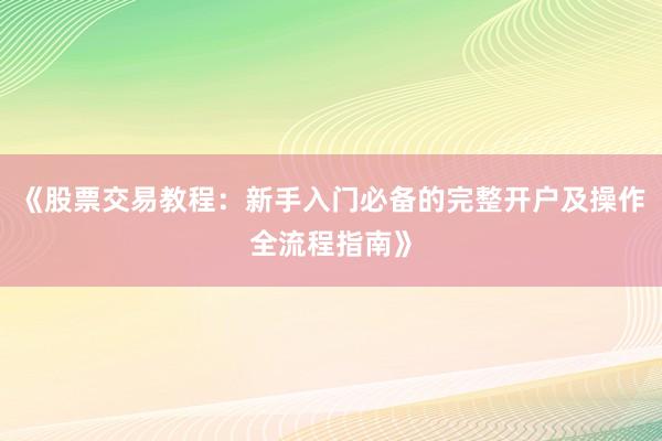 《股票交易教程：新手入门必备的完整开户及操作全流程指南》