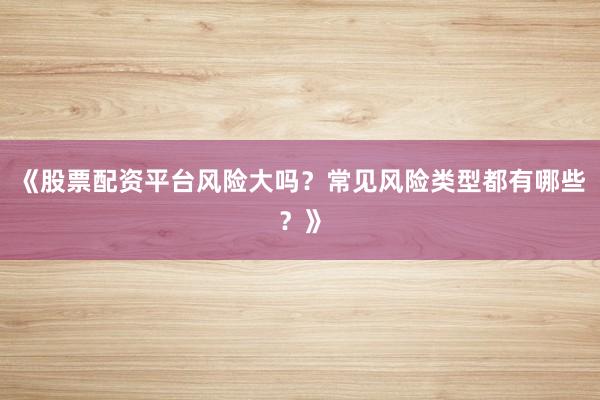 《股票配资平台风险大吗?常见风险类型都有哪些?》
