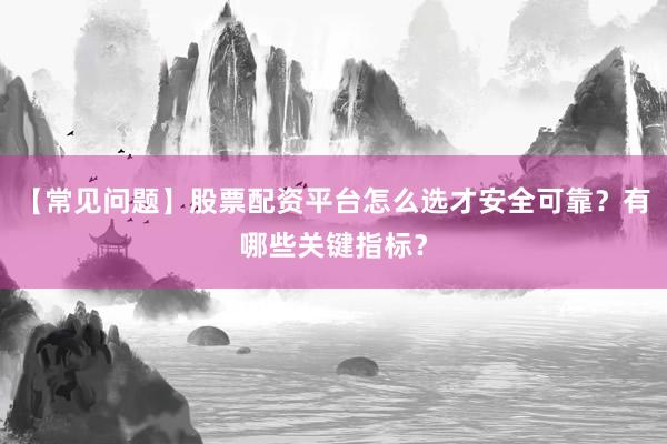 【常见问题】股票配资平台怎么选才安全可靠？有哪些关键指标？