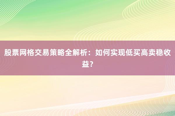 股票网格交易策略全解析:如何实现低买高卖稳收益?