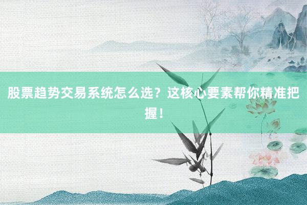 股票趋势交易系统怎么选?这核心要素帮你精准把握!