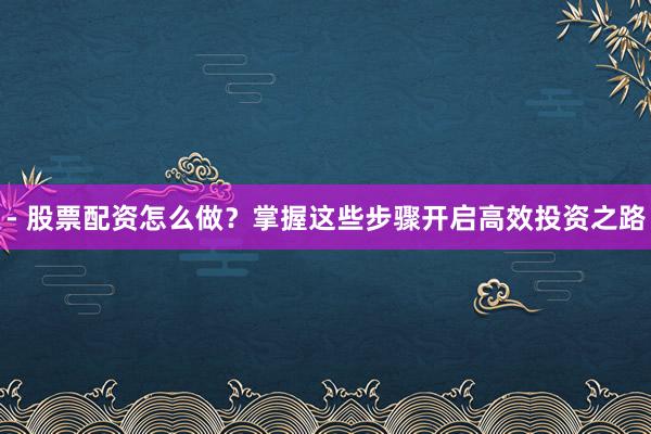 - 股票配资怎么做?掌握这些步骤开启高效投资之路