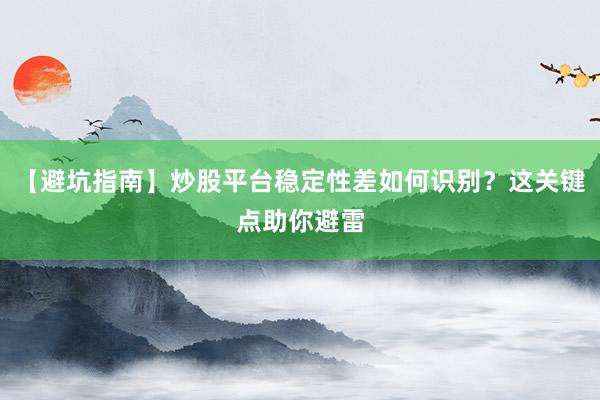 【避坑指南】炒股平台稳定性差如何识别？这关键点助你避雷